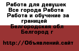 Работа для девушек - Все города Работа » Работа и обучение за границей   . Белгородская обл.,Белгород г.